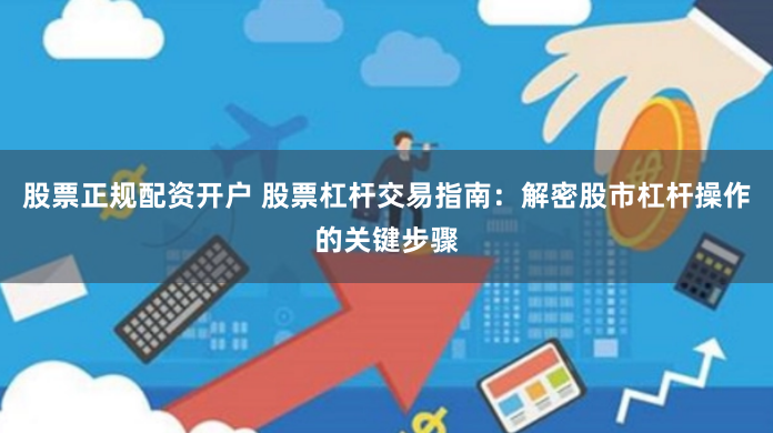 股票正规配资开户 股票杠杆交易指南：解密股市杠杆操作的关键步骤