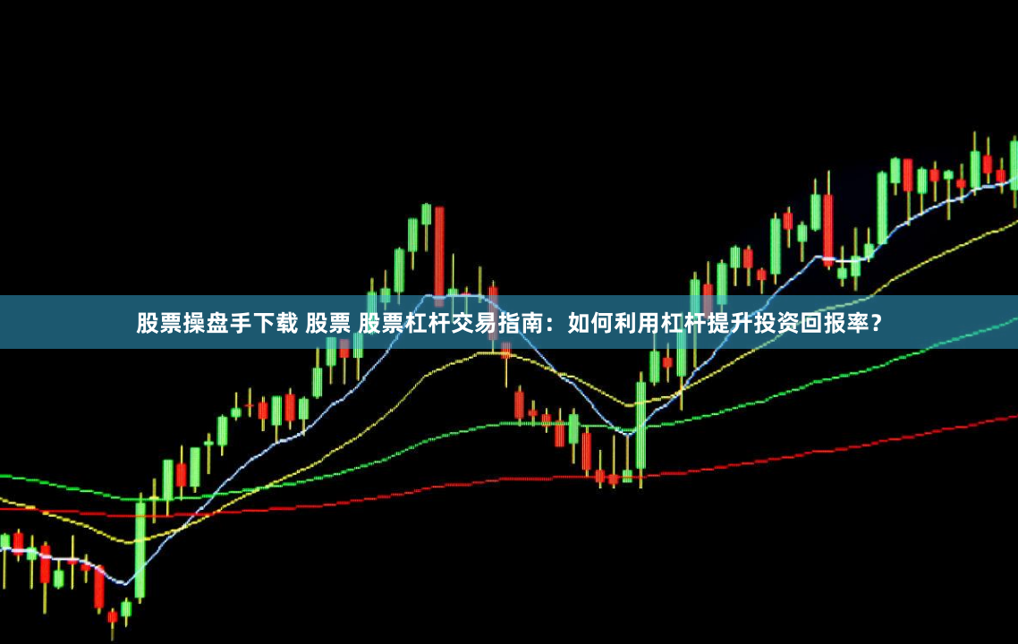 股票操盘手下载 股票 股票杠杆交易指南：如何利用杠杆提升投资回报率？