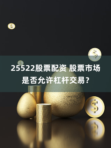 25522股票配资 股票市场是否允许杠杆交易？