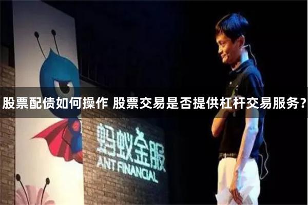股票配债如何操作 股票交易是否提供杠杆交易服务？