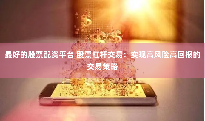 最好的股票配资平台 股票杠杆交易：实现高风险高回报的交易策略