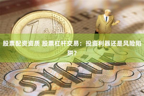 股票配资资质 股票杠杆交易：投资利器还是风险陷阱？