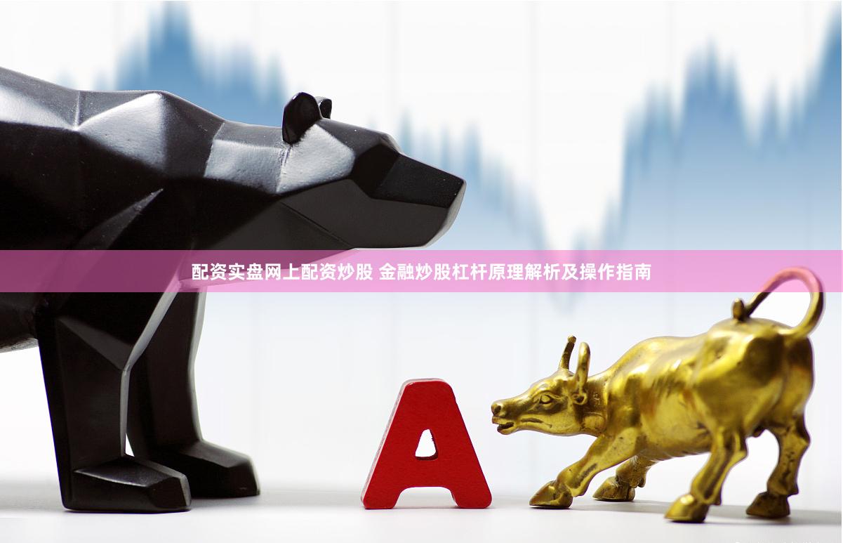 配资实盘网上配资炒股 金融炒股杠杆原理解析及操作指南