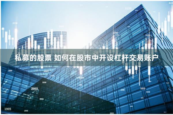 私募的股票 如何在股市中开设杠杆交易账户