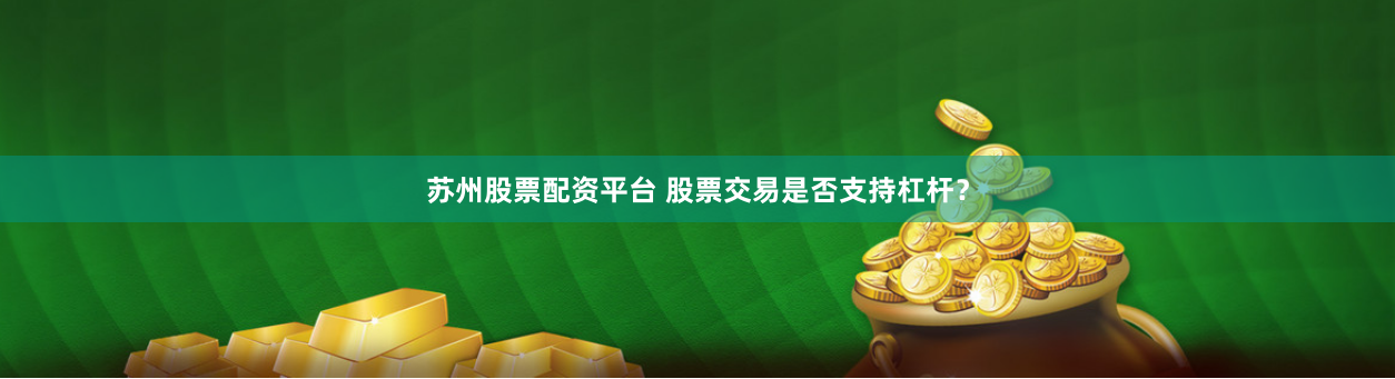 苏州股票配资平台 股票交易是否支持杠杆？