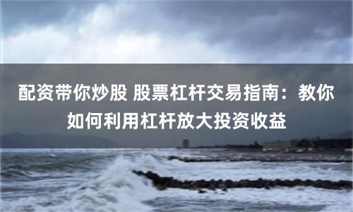 配资带你炒股 股票杠杆交易指南：教你如何利用杠杆放大投资收益