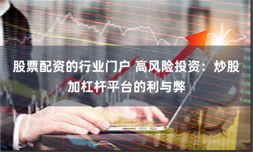 股票配资的行业门户 高风险投资：炒股加杠杆平台的利与弊