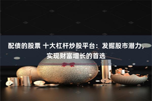 配债的股票 十大杠杆炒股平台：发掘股市潜力，实现财富增长的首选