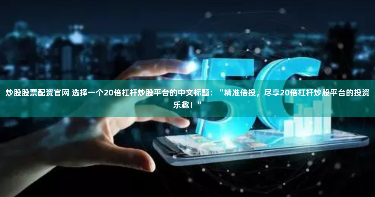炒股股票配资官网 选择一个20倍杠杆炒股平台的中文标题：“精准倍投，尽享20倍杠杆炒股平台的投资乐趣！”