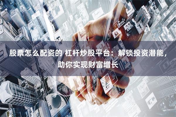 股票怎么配资的 杠杆炒股平台：解锁投资潜能，助你实现财富增长