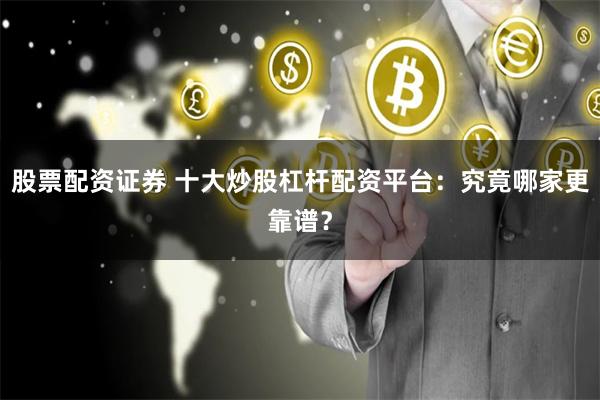 股票配资证券 十大炒股杠杆配资平台：究竟哪家更靠谱？