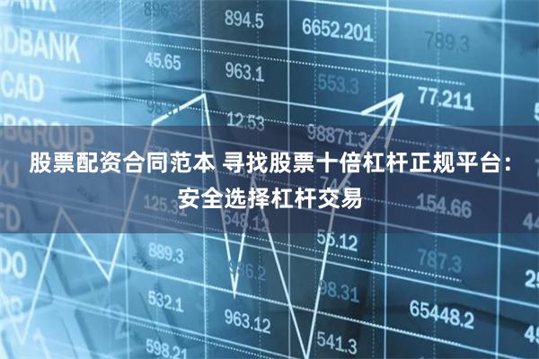 股票配资合同范本 寻找股票十倍杠杆正规平台：安全选择杠杆交易