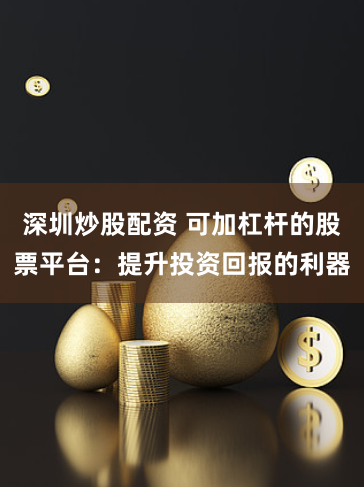 深圳炒股配资 可加杠杆的股票平台：提升投资回报的利器