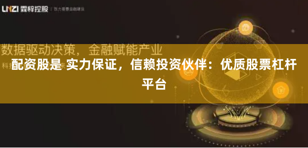 配资股是 实力保证，信赖投资伙伴：优质股票杠杆平台