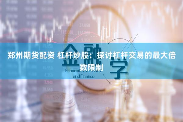 郑州期货配资 杠杆炒股：探讨杠杆交易的最大倍数限制