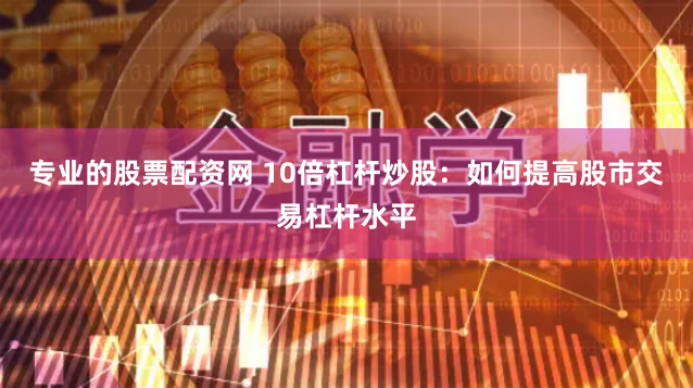 专业的股票配资网 10倍杠杆炒股：如何提高股市交易杠杆水平