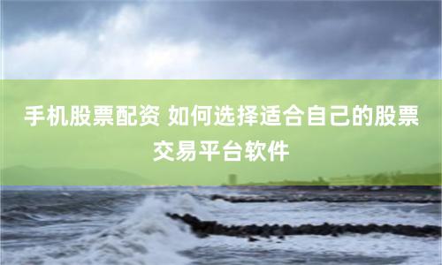 手机股票配资 如何选择适合自己的股票交易平台软件