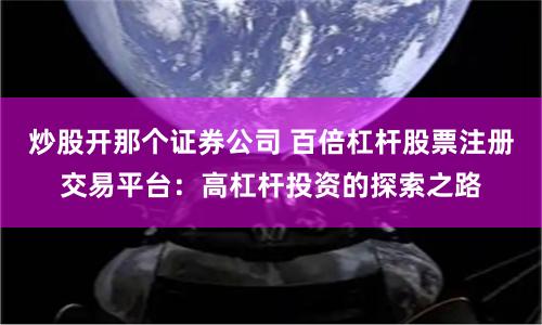 炒股开那个证券公司 百倍杠杆股票注册交易平台：高杠杆投资的探索之路
