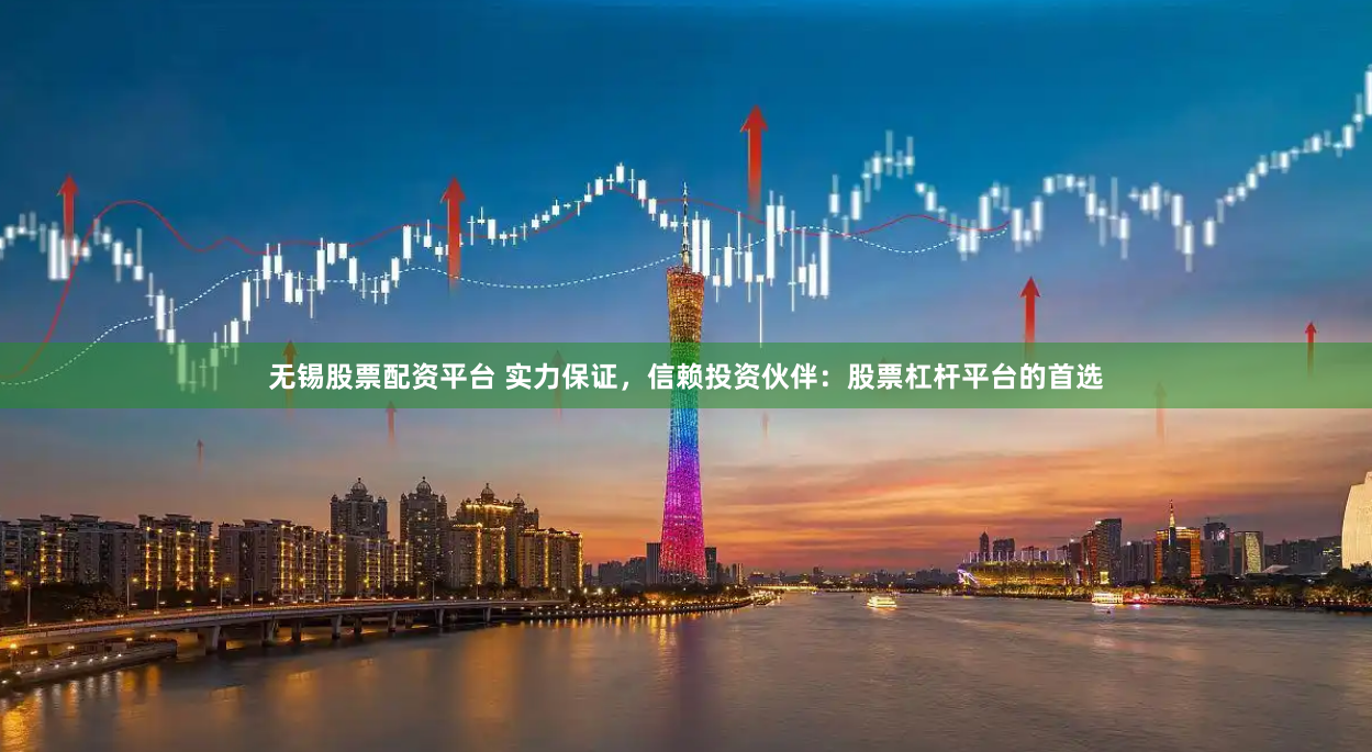 无锡股票配资平台 实力保证，信赖投资伙伴：股票杠杆平台的首选