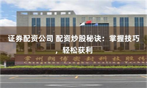 证券配资公司 配资炒股秘诀：掌握技巧，轻松获利