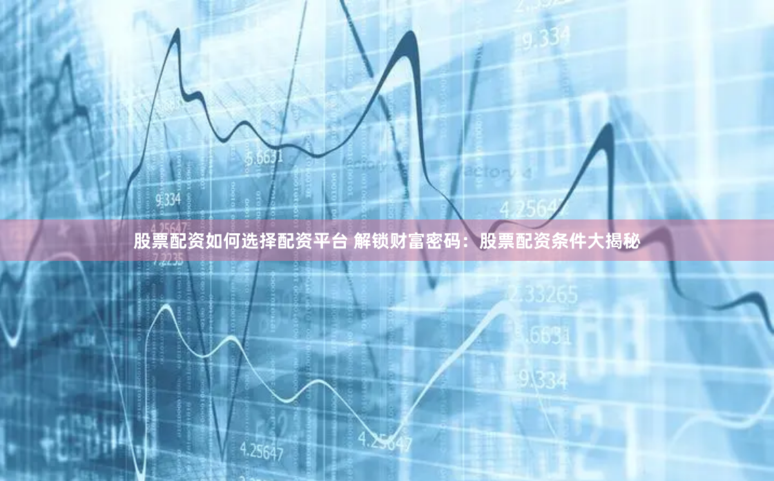 股票配资如何选择配资平台 解锁财富密码：股票配资条件大揭秘
