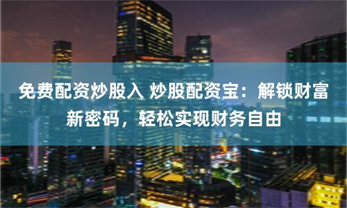 免费配资炒股入 炒股配资宝：解锁财富新密码，轻松实现财务自由