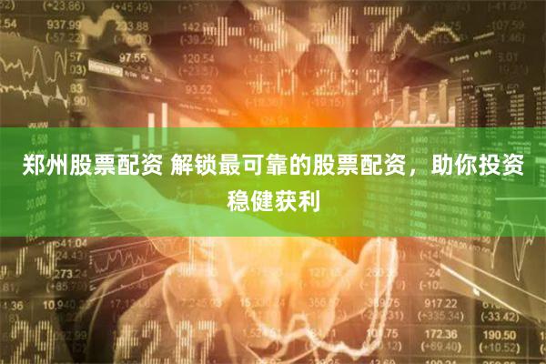 郑州股票配资 解锁最可靠的股票配资，助你投资稳健获利