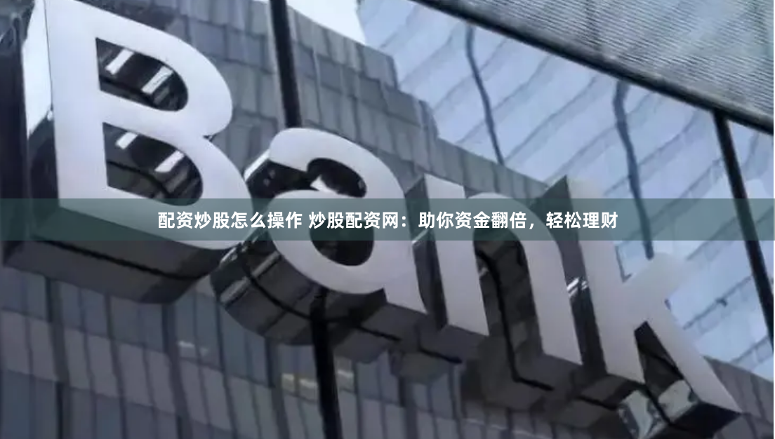 配资炒股怎么操作 炒股配资网：助你资金翻倍，轻松理财