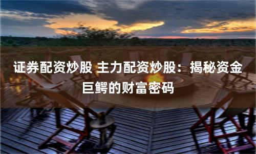 证券配资炒股 主力配资炒股：揭秘资金巨鳄的财富密码