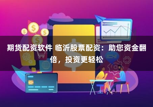 期货配资软件 临沂股票配资：助您资金翻倍，投资更轻松