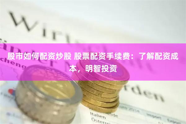 股市如何配资炒股 股票配资手续费：了解配资成本，明智投资
