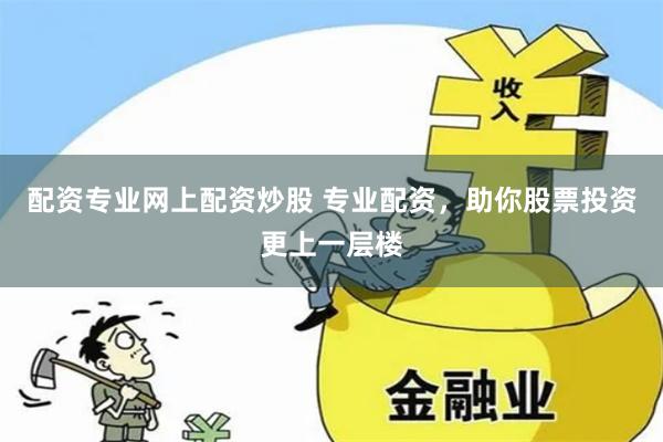 配资专业网上配资炒股 专业配资，助你股票投资更上一层楼