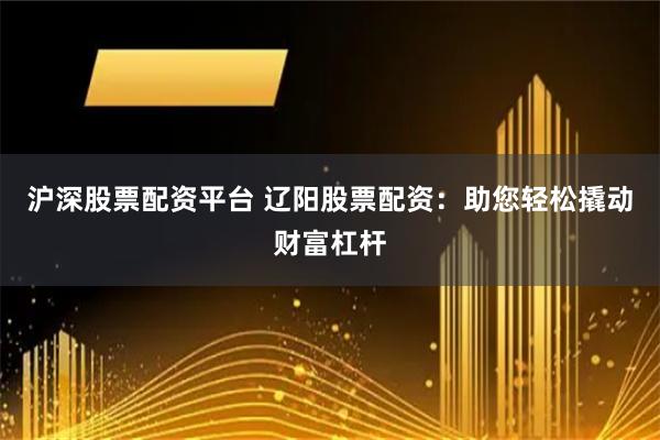 沪深股票配资平台 辽阳股票配资：助您轻松撬动财富杠杆