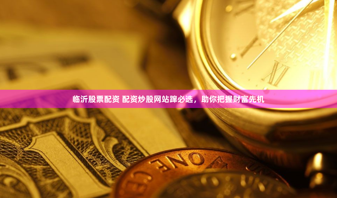 临沂股票配资 配资炒股网站蹿必选，助你把握财富先机