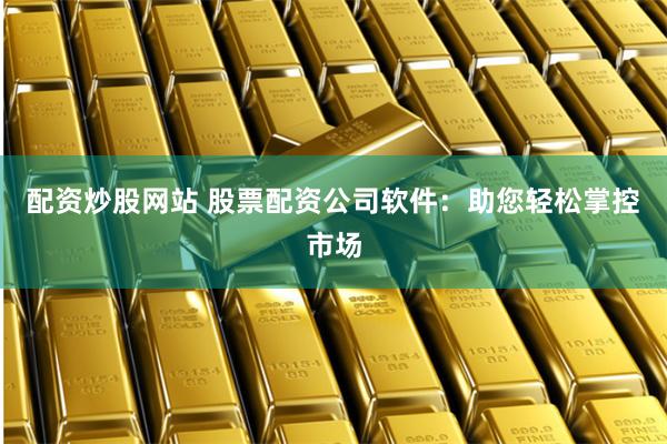 配资炒股网站 股票配资公司软件：助您轻松掌控市场