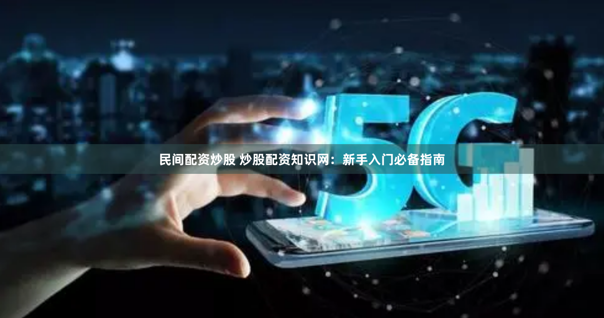 民间配资炒股 炒股配资知识网：新手入门必备指南