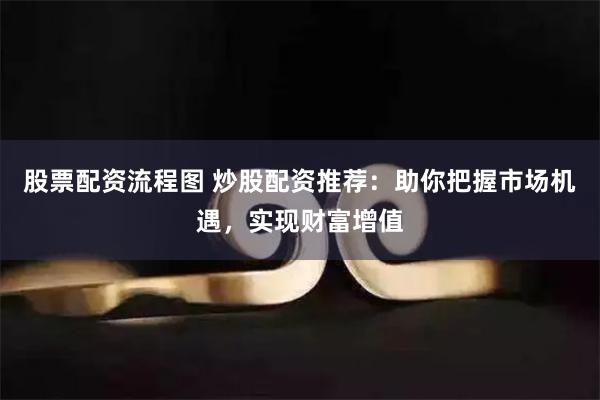 股票配资流程图 炒股配资推荐：助你把握市场机遇，实现财富增值