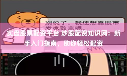 实盘股票配资平台 炒股配资知识网：新手入门指南，助你轻松配资