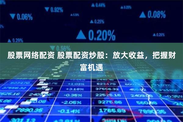股票网络配资 股票配资炒股：放大收益，把握财富机遇