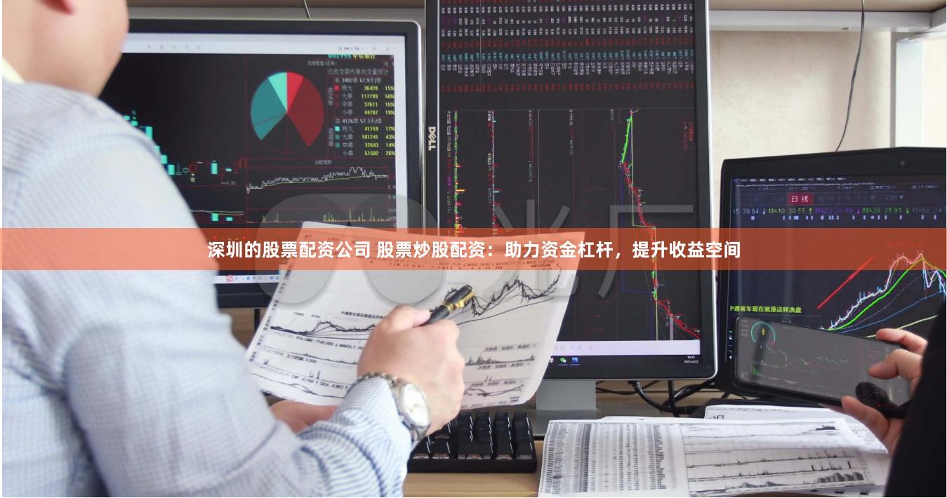 深圳的股票配资公司 股票炒股配资：助力资金杠杆，提升收益空间