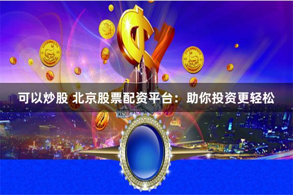 可以炒股 北京股票配资平台：助你投资更轻松