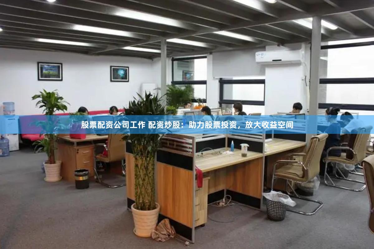 股票配资公司工作 配资炒股：助力股票投资，放大收益空间