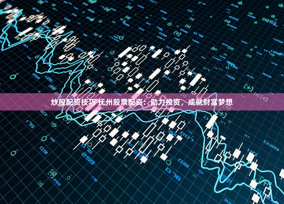 炒股配资技巧 抚州股票配资：助力投资，成就财富梦想