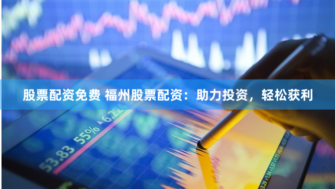 股票配资免费 福州股票配资：助力投资，轻松获利