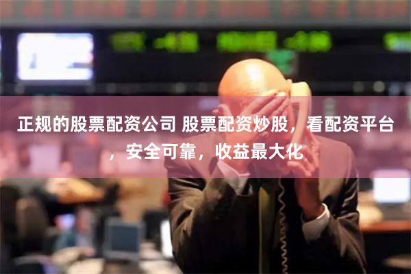 正规的股票配资公司 股票配资炒股，看配资平台，安全可靠，收益最大化