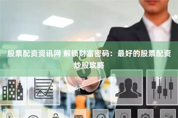 股票配资资讯网 解锁财富密码：最好的股票配资炒股攻略