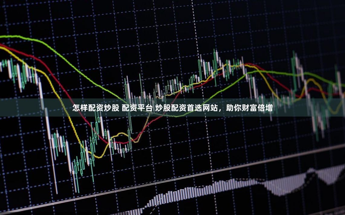 怎样配资炒股 配资平台 炒股配资首选网站，助你财富倍增