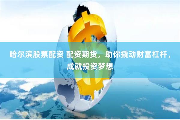 哈尔滨股票配资 配资期货，助你撬动财富杠杆，成就投资梦想