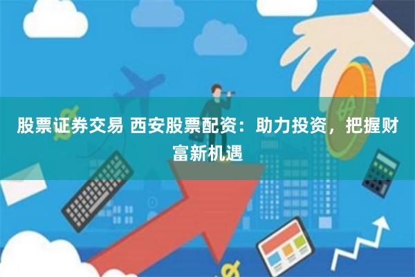 股票证券交易 西安股票配资：助力投资，把握财富新机遇