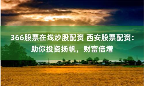 366股票在线炒股配资 西安股票配资：助你投资扬帆，财富倍增